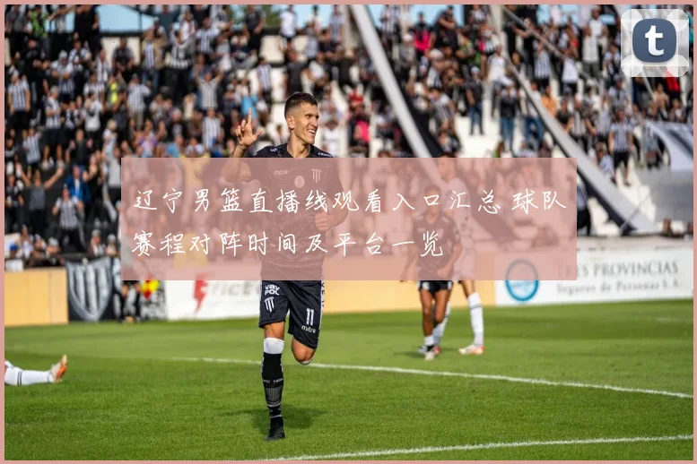 辽宁男篮直播线观看入口汇总 球队赛程对阵时间及平台一览