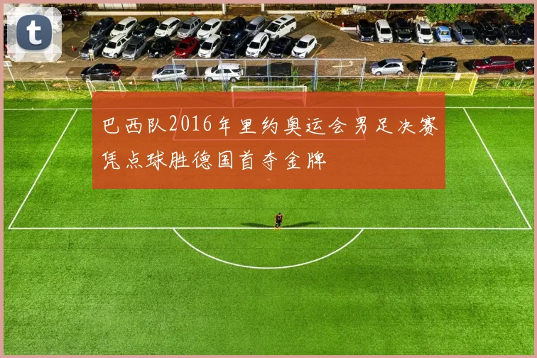 巴西队2016年里约奥运会男足决赛凭点球胜德国首夺金牌