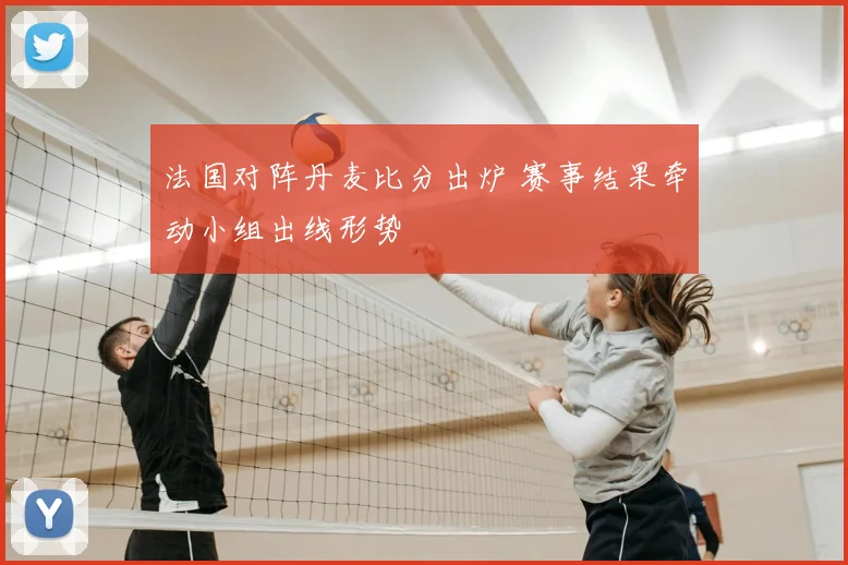 法国对阵丹麦比分出炉 赛事结果牵动小组出线形势