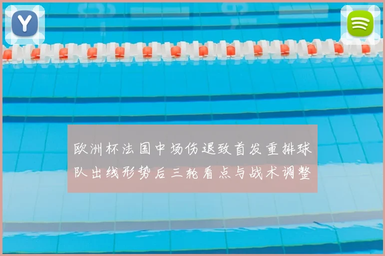 欧洲杯法国中场伤退致首发重排球队出线形势后三轮看点与战术调整