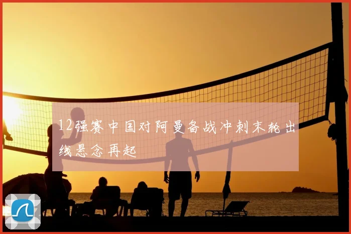 12强赛中国对阿曼备战冲刺末轮出线悬念再起