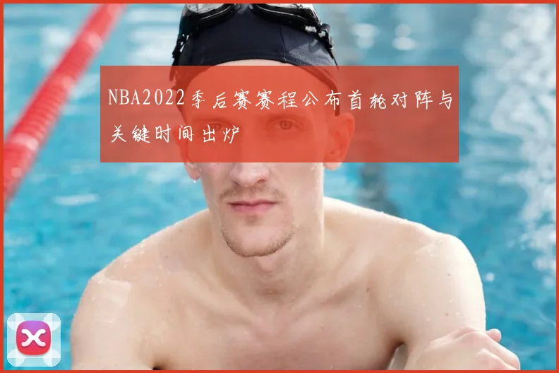NBA2022季后赛赛程公布首轮对阵与关键时间出炉