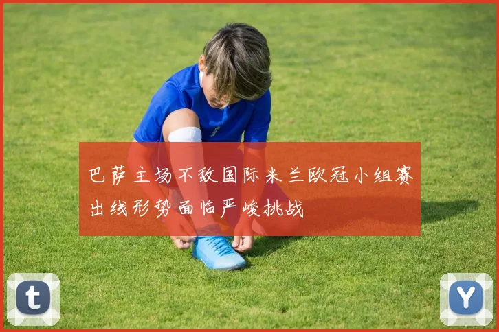 巴萨主场不敌国际米兰欧冠小组赛出线形势面临严峻挑战