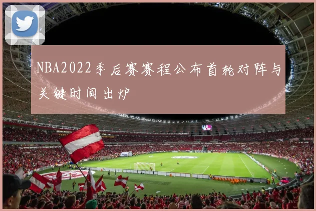 NBA2022季后赛赛程公布首轮对阵与关键时间出炉