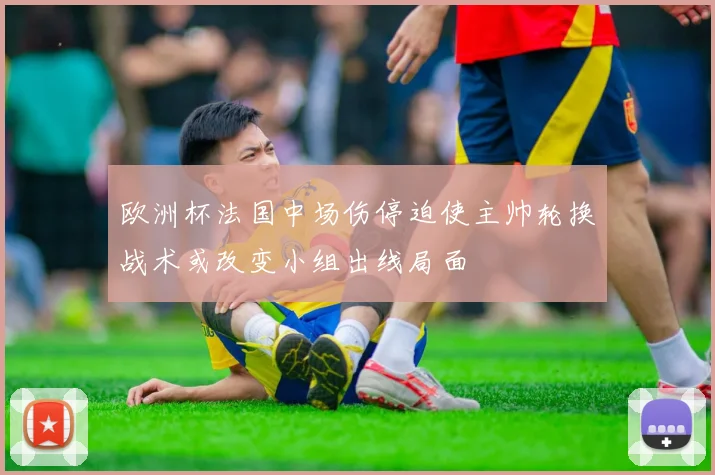 欧洲杯法国中场伤停迫使主帅轮换战术或改变小组出线局面