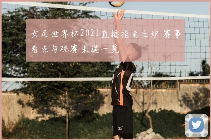 女足世界杯2021直播指南出炉 赛事看点与观赛渠道一览