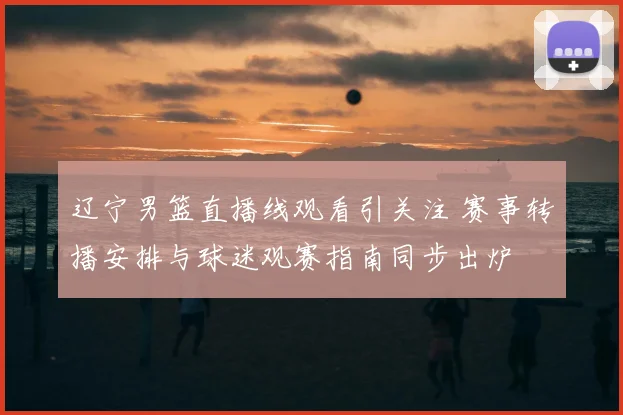 辽宁男篮直播线观看引关注 赛事转播安排与球迷观赛指南同步出炉