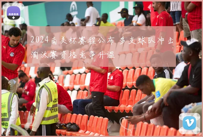 2024南美杯赛程公布 多支球队冲击淘汰赛资格竞争升温