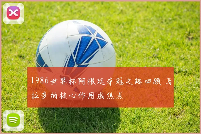 1986世界杯阿根廷夺冠之路回顾 马拉多纳核心作用成焦点