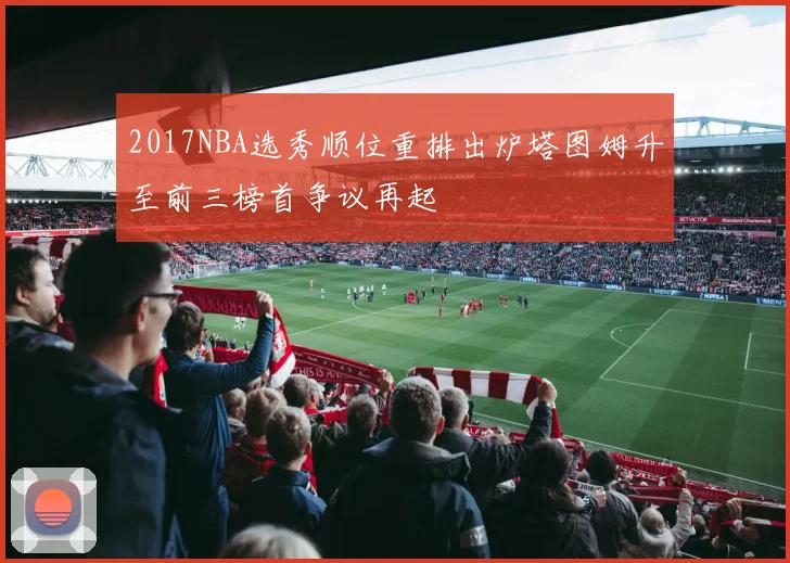 2017NBA选秀顺位重排出炉塔图姆升至前三榜首争议再起