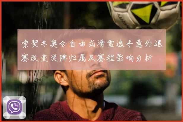 索契冬奥会自由式滑雪选手意外退赛改变奖牌归属及赛程影响分析