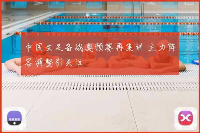中国女足备战奥预赛再集训 主力阵容调整引关注