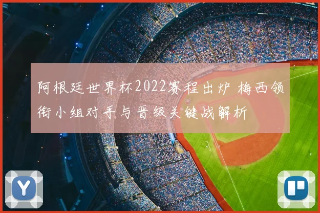 阿根廷世界杯2022赛程出炉 梅西领衔小组对手与晋级关键战解析