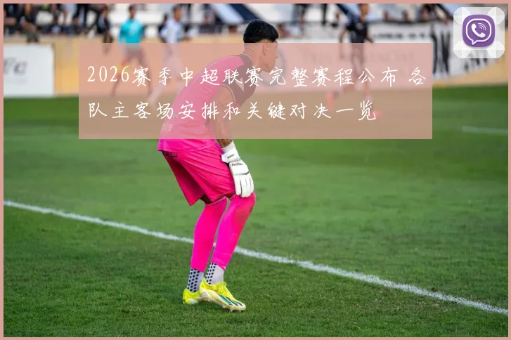 2026赛季中超联赛完整赛程公布 各队主客场安排和关键对决一览